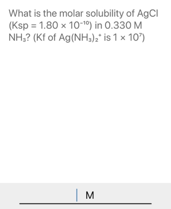 What is the molar solubility of AgCl (Ksp = 1.80 x 10-10) in 0.330 M NH3? (Kf of Ag(NH3)2* is 1 x 107) IM