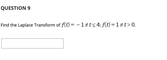 QUESTION 9 Find the Laplace Transform of f(t)= - 1 if ts 4; f(t) = 1 if t> 0.
