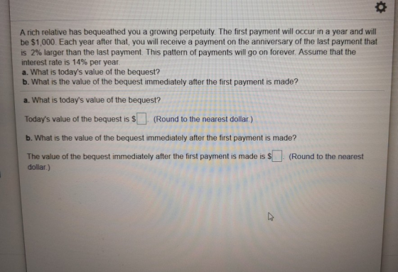 A rich relative has bequeathed you a growing perpetuity. The first payment will occur in a year and will be $1,000. Each year