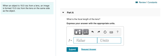 Review Constants When an object is 16.0 cm from a lens, an image is formed 13.0 cm from the lens on the same side as the obje