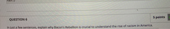 Path: P 5 points QUESTION 6 In just a few sentences, explain why Bacons Rebellion is crucial to understand the rise of racis