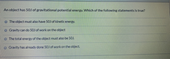 An object has 50J of gravitational potential energy. Which of the following statements is true? The object must also have 50J