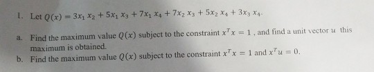 1. Let Q(x) = 3x1 X2 + 5X1 x3 + 7X1 X4 + 7x2 x3 + 5x2 x4 + 3x3 n Find the maximum value Q(x) subject to the constraint xx 1,