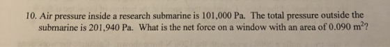 10. Air pressure inside a research submarine is 101,000 Pa. The total pressure outside the submarine is 201,940 Pa. What is t