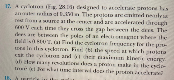 17. A cyclotron (Fig. 28.16) designed to accelerate protons has an outer radius of 0.350 m. The protons are emitted nearly at