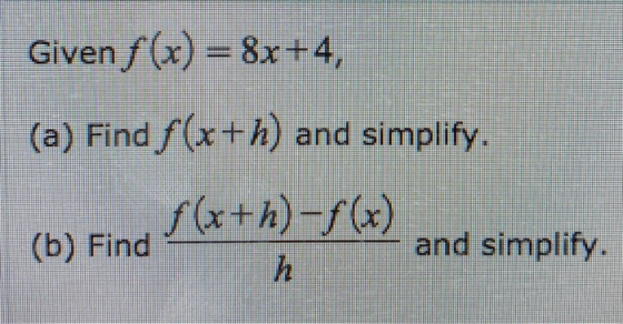 Given f(x) = 8x+4, (a) Find f (x+h) and simplify. f(x+h)-f(x) (b) Find and simplify. h