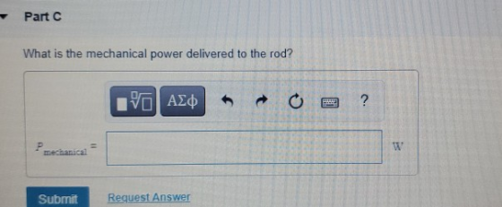 Part C What is the mechanical power delivered to the rod? IVO AO ? 11 P mechanical W Submit Request Answer