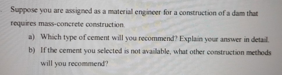 Suppose you are assigned as a material engineer for a construction of a dam that requires mass-concrete construction . a) Whi