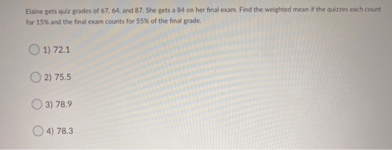 Elaine gets quiz grades of 67, 64, and 87. She gets a 84 on her final exam. Find the weighted mean if the quizzes each count