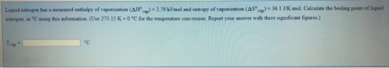 36.1 J/K mol. Calculate the boiling point of liquid Liquid nitrogen has a measured enthalpy of vaporization (AH vap -2.79 kJ/