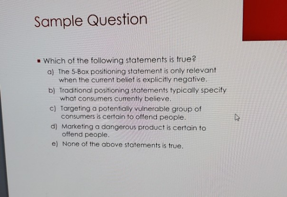 Sample Question Which of the following statements is true? a) The 5-Box positioning statement is only relevant when the curre