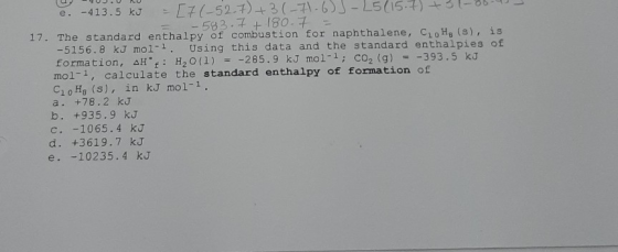 e. -413.5 kJ = [71-52.7) + 3(-7-6 -25(15.) + -00- - 583.7 .180.7 17. The standard enthalpy of combustion for naphthalene, C H