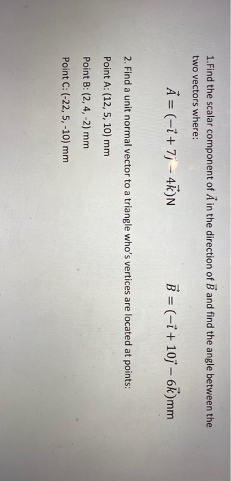1. Find the scalar component of A in the direction of B and find the angle between the two vectors where: A = (-ỉ+] - 4k)N B
