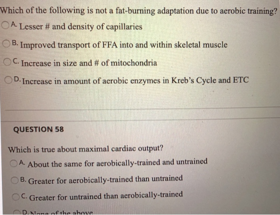 Which of the following is not a fat-burning adaptation due to aerobic training? O A. Lesser # and density of capillaries B. I