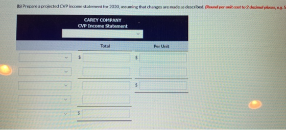 (b) Prepare a projected CVP income statement for 2020, assuming that changes are made as described. (Round per unitost to 2 d