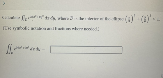 Calculate Sle30?tºgº da dy, where D is the interior of the ellipse (x) + (*) <1. (Use symbolic notation and fractions where n