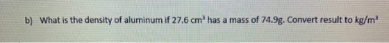 b) What is the density of aluminum if 27.6 cm has a mass of 74.9g. Convert result to kg/m