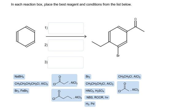 In each reaction box, place the best reagent and conditions from the list below. of o NaBH4 Br2 CH3CH2CI, AICI: CH3CH2CH2CH2C