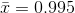 \bar{x}=0.995