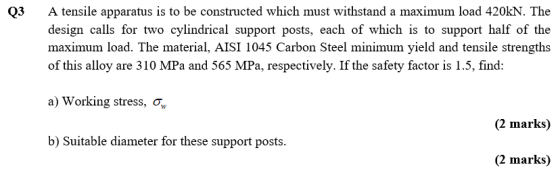 Q3 A tensile apparatus is to be constructed which must withstand a maximum load 420kN. The design calls for two cylindrical s