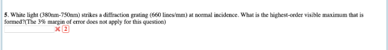 5. White light (380nm-750nm) strikes a diffraction grating (660 lines/mm) at normal incidence. What is the highest-order visi