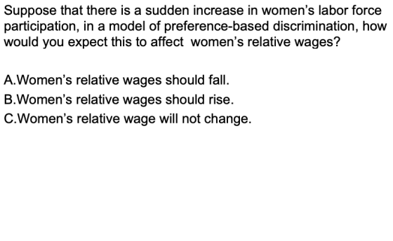 Suppose that there is a sudden increase in womens labor force participation, in a model of preference-based discrimination,