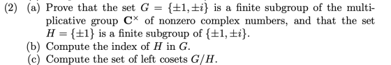 (2) (a) Prove that the set G = {+1, £i} is a finite subgroup of the multi- plicative group CX of nonzero complex numbers, and