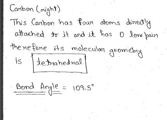 Carbon (right) This Carbon has four atoms disrectly attached to it and it has o lone pain therefore its molecular geometry is