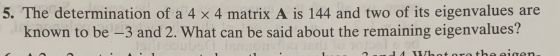 5. The determination of a 4 x 4 matrix A is 144 and two of its eigenvalues are known to be –3 and 2. What can be said about t