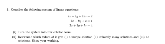 3. Consider the following system of linear equations: 2x + 2y + 2kz = 2 kx + ky+z=1 2x + 3y + 7z = 4 (i) Turn the system into