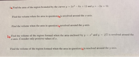 1Find the area of the region bounded by the curves y 2x2 - 8x + 12 and y=-2 + 12. Find the volume when the area in question/q