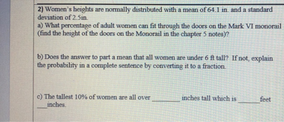 2) Womens heights are normally distributed with a mean of 64.1 in, and a standard deviation of 2.5in. a) What percentage of