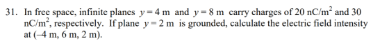 31. In free space, infinite planes y-4 m and y -8m carry charges of 20 nC/m2 and 30 nC/m2, respectively. If plane y-2 m is gr