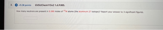3. -/0.38 points GVSUChem115v2 1.d.P.005. How many neutrons are present in 0.590 moles of Al atoms (the aluminum 27 isotope)
