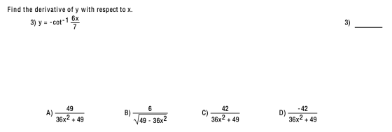 Find the derivative of y with respect to x. 3) y = -cot-1 6x 3) 7 49 6 42 -42 A) B) C) D) 36x2 + 49 49 - 36x2 36x2 + 49 36x2