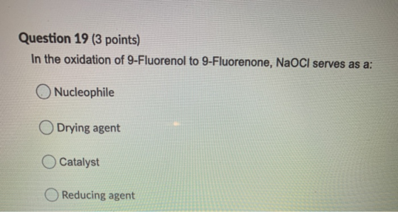 Question 19 (3 points) In the oxidation of 9-Fluorenol to 9-Fluorenone, NaOCI serves as a: Nucleophile Drying agent Catalyst