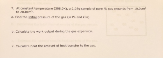 7. At constant temperature (308.0K), a 2.24g sample of pure N2 gas expands from 10.0cm to 20.0cm a. Find the initial pressure