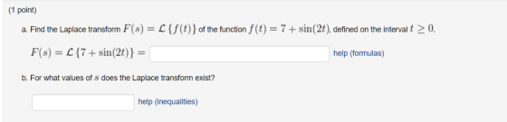 (1 point) a. Find the Laplace transform F(s)-f(t)) of the function f(t)-7+sin(2t), defined on the interval t 0 F(s) = L(7 + s