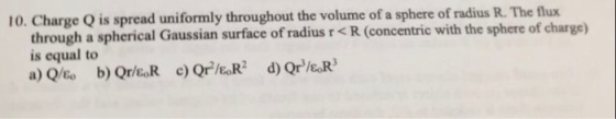 10. Charge Q is spread uniformly throughout the volume of a sphere of through a spherical surface of radius (concentric with the sphere of charge) is equal to