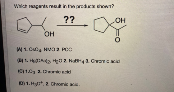 Which reagents result in the products shown? OH (A) 1. OsO4, NMO 2. PCC (B) 1. Hg(OAC)2, H20 2. NaBH4 3. Chromic acid (C) 1.0