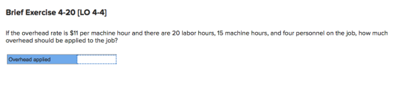 Brief Exercise 4-20 [LO 4-4] If the overhead rate is $11 per machine hour and there are 20 labor hours, 15 machine hours, and four personnel on the job, how much overhead should be applied to the job? Overhead appled