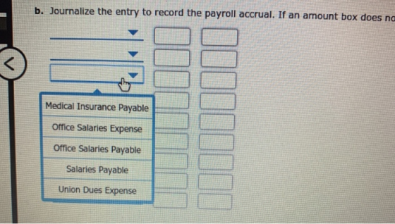 b. Journalize the entry to record the payroll accrual. If an amount box does no Medical Insurance Payable Office Salaries Exp