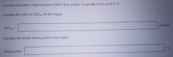 A certain liquid has a vapor pressure of 92.0 Torr at 23.0°C and 306.0 Torr at 45.0°C. Calculate the value of AH ap for this