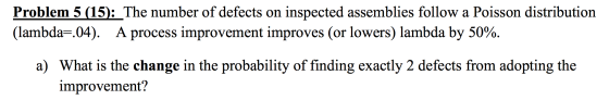 Problem 5 (15): The number of defects on inspected assemblies follow a Poisson distribution (lambda=.04). A process improveme