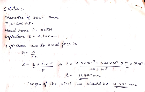 Solution - 5 mm Diameter of bar = E-200 G Pa Axial Force P=50kn Deflection 8 0,15 mm Deflection due to ascial force is 8= Pl