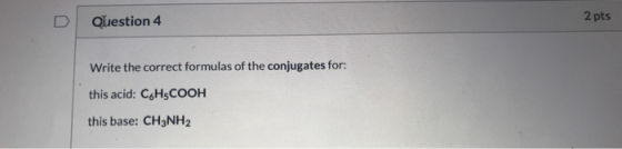 Question 4 2 pts Write the correct formulas of the conjugates for: this acid: CsH3COOH this base: CH3NH2