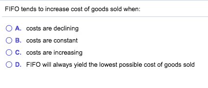 FIFO tends to increase cost of goods sold when: O A. costs are declining O B. costs are constant O C. costs are increasing OD