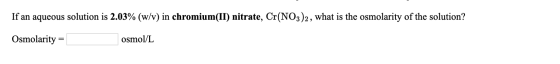 If an aqueous solution is 2.03% (w/v) in chromium(II) nitrate, Cr(NO3)2, what is the osmolarity of the solution? Osmolarity =