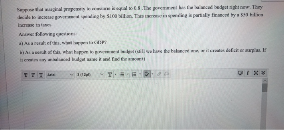 Suppose that marginal propensity to consume is equal to 0.8 .The government has the balanced budget right decide to increase