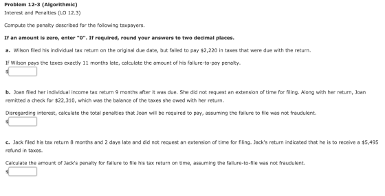 Problem 12-3 (Algorithmic) Interest and Penalties (LO 12.3) Compute the penalty described for the following taxpayers. If an